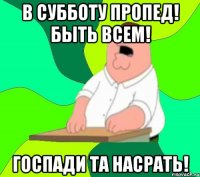 В субботу пропед! Быть всем! Госпади та насрать!