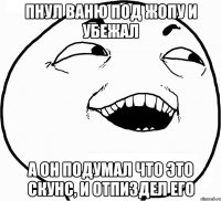 пнул ваню под жопу и убежал а он подумал что это скунс, и отпиздел его