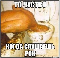 то чуство когда слушаешь рок