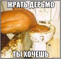 Жрать дерьмо ты хочешь