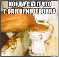 когда съел что Т.Оля приготовила 