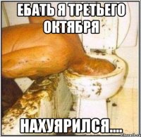 Ебать я третьего октября Нахуярился....