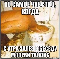 То самое чувство, когда с утра залез в беседу Modern Talking