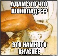 Адам это что шоколад??? это намного вкуснее