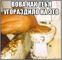 Вова как тебя угораздило на это 