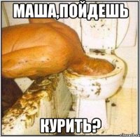 маша,пойдешь курить?