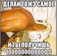 делай тожэ самое и ты получишь 1000000000000 $