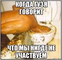 когда гузя говорит что мы нигде не участвуем