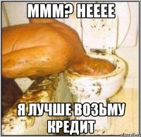 МММ? НЕЕЕЕ Я ЛУЧШЕ ВОЗЬМУ КРЕДИТ