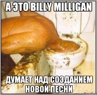 А это Billy milligan Думает над созданием новой песни