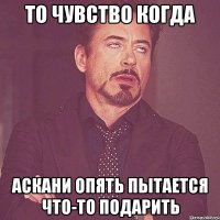 То чувство когда Аскани опять пытается что-то подарить