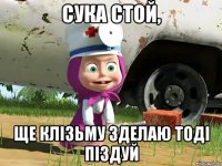 СУКА СТОЙ, ЩЕ КЛІЗЬМУ ЗДЕЛАЮ ТОДІ ПІЗДУЙ