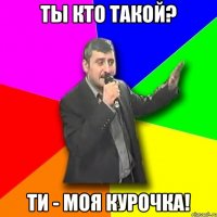 ты кто такой? ти - моя курочка!