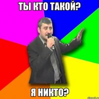 ты кто такой? я никто?