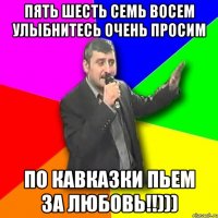 Пять шесть семь восем улыбнитесь очень просим По кавказки пьем за любовь!!)))