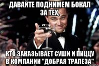 ДАВАЙТЕ ПОДНИМЕМ БОКАЛ ЗА ТЕХ, КТО ЗАКАЗЫВАЕТ СУШИ И ПИЦЦУ В КОМПАНИИ "ДОБРАЯ ТРАПЕЗА"