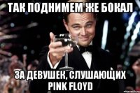 Так поднимем же бокал за девушек, слушающих Pink Floyd