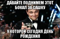 давайте поднимем этот бокал за сашку у которой сегодня день рождения