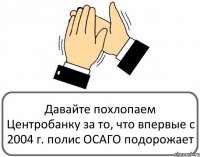 Давайте похлопаем Центробанку за то, что впервые с 2004 г. полис ОСАГО подорожает