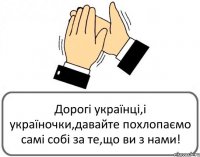 Дорогі українці,і україночки,давайте похлопаємо самі собі за те,що ви з нами!