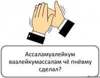 Ассаламуалейкум ваалейкумассалам чё пнёвму сделал?