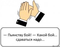 — Пьянству бой! — Какой бой... сдаваться надо...