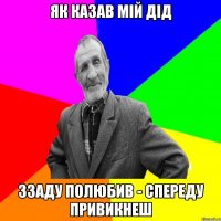 ЯК КАЗАВ МІЙ ДІД ЗЗАДУ ПОЛЮБИВ - СПЕРЕДУ ПРИВИКНЕШ