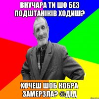 Внучара ти шо без подштаніків ходиш? Хочеш шоб кобра замерзла? ©ДІД