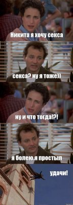 Никита я хочу секса секса? ну я тоже)) ну и что тогда!?! я болею.я простыл удачи!