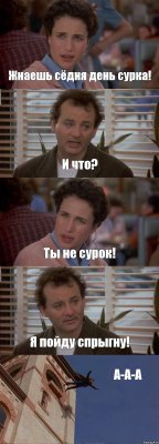 Жнаешь сёдня день сурка! И что? Ты не сурок! Я пойду спрыгну! А-А-А