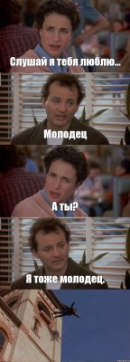 Слушай я тебя люблю... Молодец А ты? Я тоже молодец. 