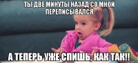 Ты две минуты назад со мной переписывался А теперь уже спишь, как так!!