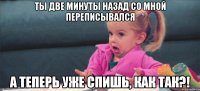 Ты две минуты назад со мной переписывался А теперь уже спишь, как так?!