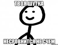 твоя шутка несровнится не счем