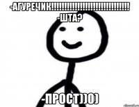 -Агуречик!!!!!!!!!!!!!!!!!!!!!!!!!!!!!! -Шта? -Прост))0)