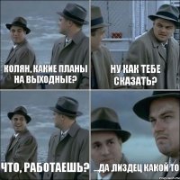 Колян, какие планы на выходные? Ну как тебе сказать? Что, работаешь? ...да ,пиздец какой то