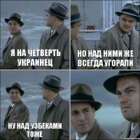 я на четверть украинец но над ними же всегда угорали ну над узбеками тоже 