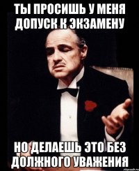 ТЫ ПРОСИШЬ У МЕНЯ ДОПУСК К ЭКЗАМЕНУ НО ДЕЛАЕШЬ ЭТО БЕЗ ДОЛЖНОГО УВАЖЕНИЯ