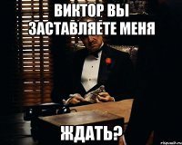 Виктор вы заставляете меня Ждать?