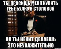 Ты просишь меня купить тебе булку в столовой Но ты некит делаешь это неуважительно