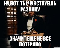 ну вот, ты чувствуешь разницу значит еще не все потеряно