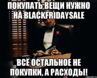 ПОКУПАТЬ ВЕЩИ НУЖНО НА BLACKFRIDAYSALE ВСЁ ОСТАЛЬНОЕ НЕ ПОКУПКИ, А РАСХОДЫ!