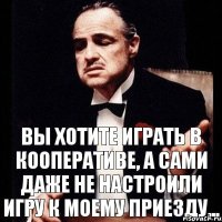 Вы хотите играть в кооперативе, а сами даже не настроили игру к моему приезду...