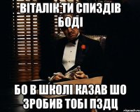 Віталік ти спиздів боді Бо в школі казав шо зробив тобі пздц