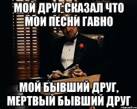 Мой друг сказал что мои песни гавно мой бывший друг, мертвый бывший друг