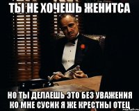 ты не хочешь женитса но ты делаешь это без уважения ко мне Сусик я же крестны отец