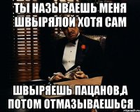 Ты называешь меня швырялой хотя сам Швыряешь пацанов,а потом отмазываешься