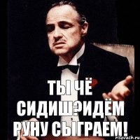 ты чё сидиш?идём руну сыграем!