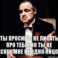 Ты просишь не писать про тебя! Но ты не снес мне не одно яйцо