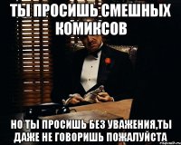 Ты просишь смешных комиксов Но ты просишь без уважения,Ты даже не говоришь Пожалуйста